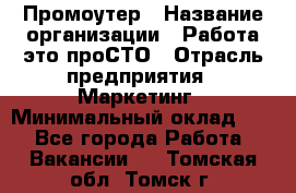 Промоутер › Название организации ­ Работа-это проСТО › Отрасль предприятия ­ Маркетинг › Минимальный оклад ­ 1 - Все города Работа » Вакансии   . Томская обл.,Томск г.